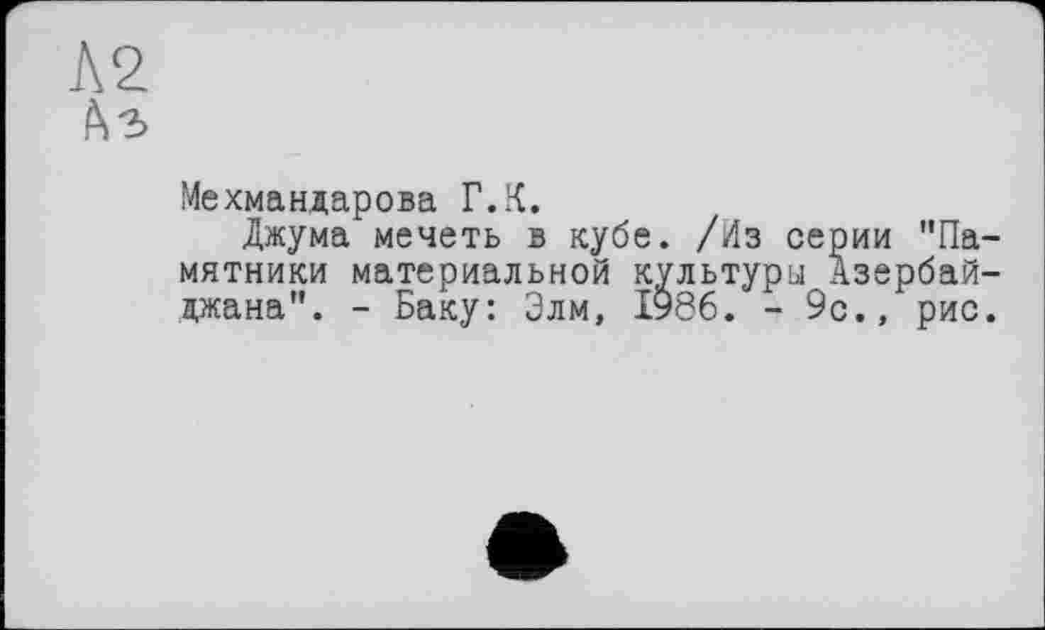 ﻿Мехмандарова Г.К.
Джума мечеть в кубе. /Из серии "Па мятники материальной культуры Азербай цжана". - Баку: Элм, 1986. - 9с., рис